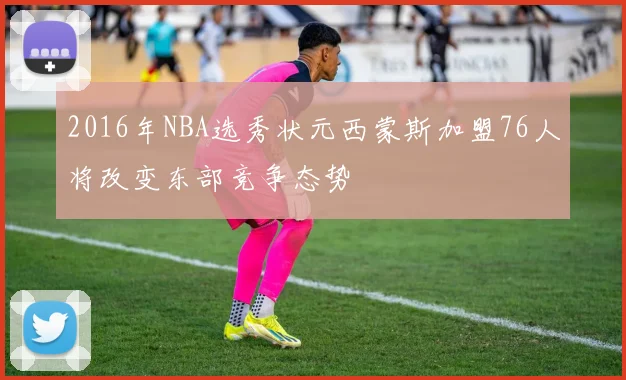 2016年NBA选秀状元西蒙斯加盟76人将改变东部竞争态势