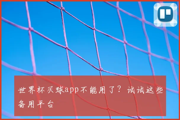 世界杯买球app不能用了？试试这些备用平台