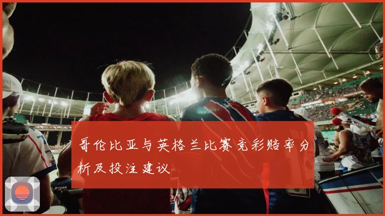 哥伦比亚与英格兰比赛竞彩赔率分析及投注建议