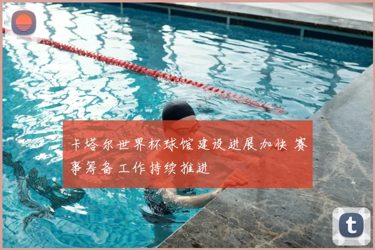 卡塔尔世界杯球馆建设进展加快 赛事筹备工作持续推进