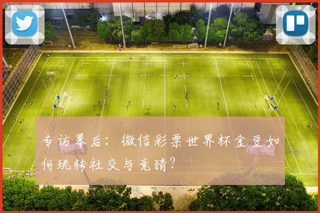 专访幕后:微信彩票世界杯金豆如何玩转社交与竞猜?