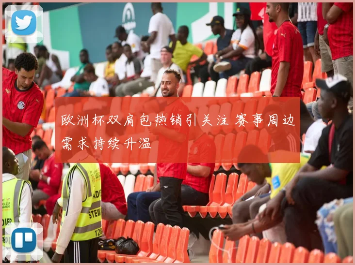 欧洲杯双肩包热销引关注 赛事周边需求持续升温