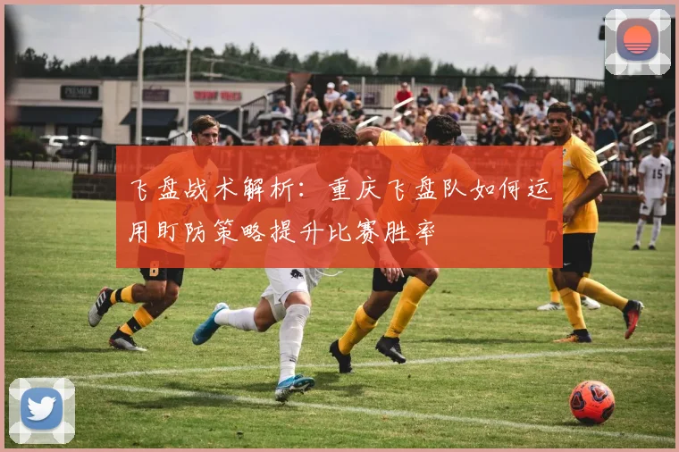飞盘战术解析：重庆飞盘队如何运用盯防策略提升比赛胜率