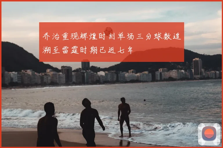 乔治重现辉煌时刻单场三分球数追溯至雷霆时期已近七年