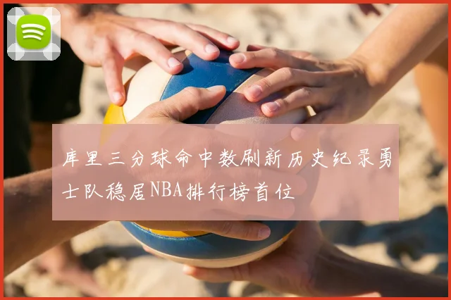 库里三分球命中数刷新历史纪录勇士队稳居NBA排行榜首位
