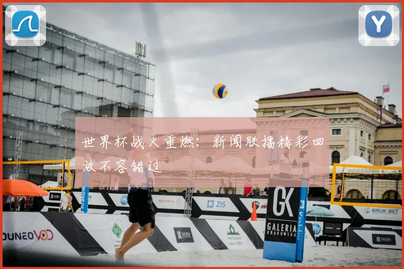 世界杯战火重燃:新闻联播精彩回放不容错过