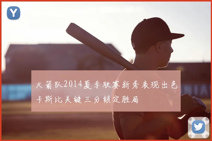 火箭队2014夏季联赛新秀表现出色卡斯比关键三分锁定胜局