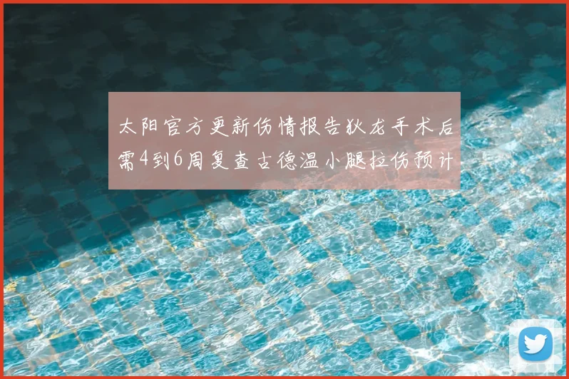 太阳官方更新伤情报告狄龙手术后需4到6周复查古德温小腿拉伤预计1到2周恢复