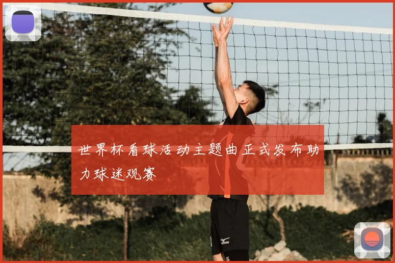 世界杯看球活动主题曲正式发布助力球迷观赛