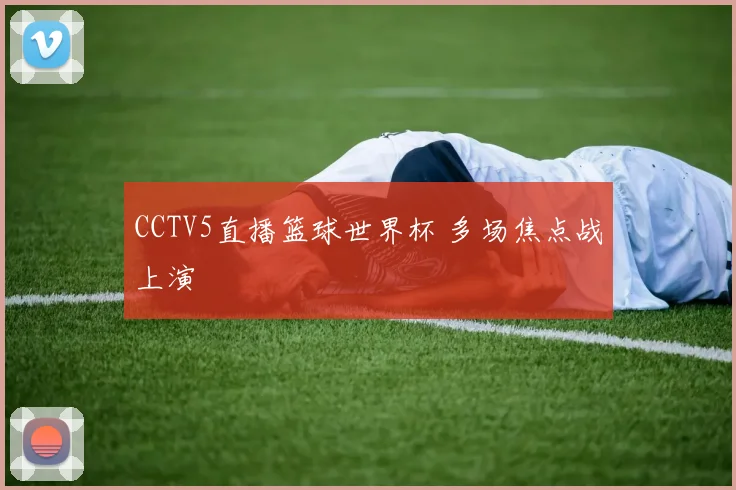 CCTV5直播篮球世界杯 多场焦点战上演