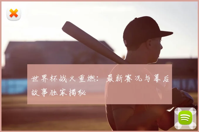 世界杯战火重燃:最新赛况与幕后故事独家揭秘