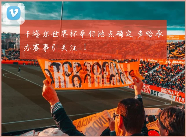卡塔尔世界杯举行地点确定 多哈承办赛事引关注_1