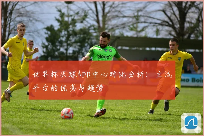 世界杯买球App中心对比分析：主流平台的优劣与趋势