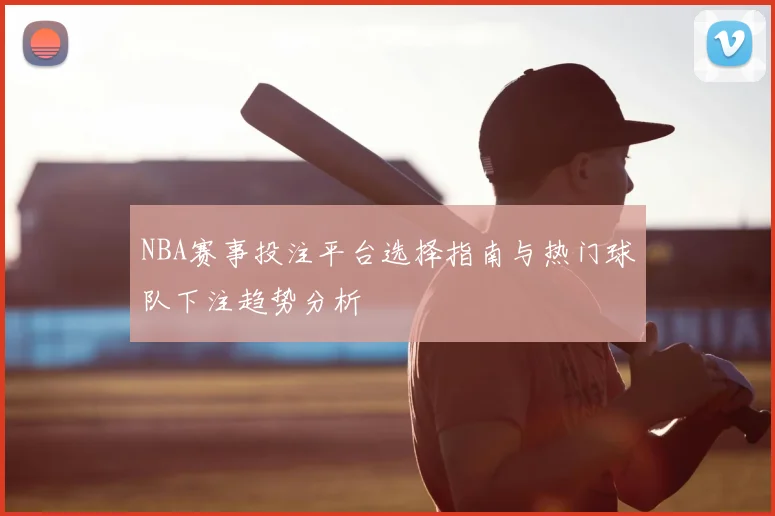 NBA赛事投注平台选择指南与热门球队下注趋势分析
