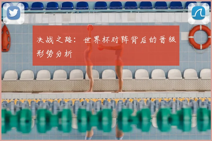 决战之路:世界杯对阵背后的晋级形势分析