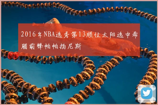 2016年NBA选秀第13顺位太阳选中希腊前锋帕帕扬尼斯