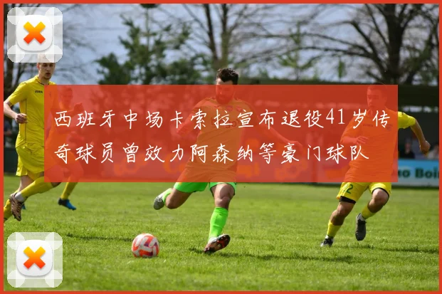 西班牙中场卡索拉宣布退役41岁传奇球员曾效力阿森纳等豪门球队
