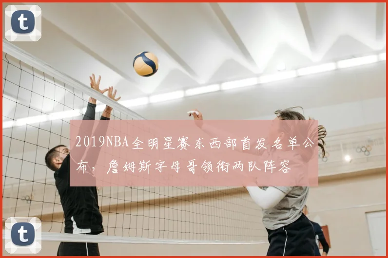 2019NBA全明星赛东西部首发名单公布，詹姆斯字母哥领衔两队阵容