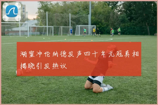 湖蜜冲伦纳德发声四十年无冠真相揭晓引发热议