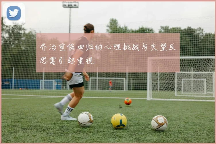 乔治重伤回归的心理挑战与失望反思需引起重视