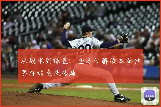 从战术到球星:全方位解读本届世界杯的竞技格局