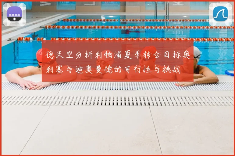 德天空分析利物浦夏季转会目标奥利塞与迪奥曼德的可行性与挑战