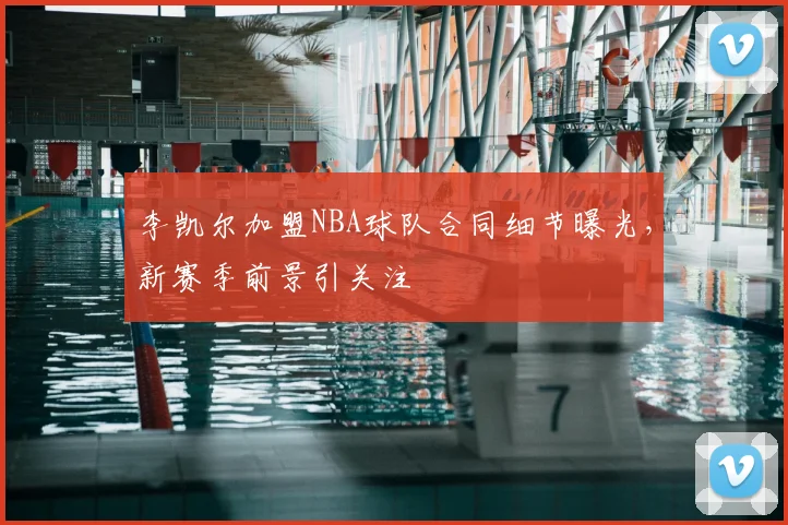 李凯尔加盟NBA球队合同细节曝光，新赛季前景引关注