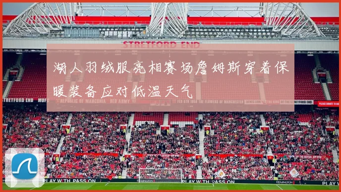 湖人羽绒服亮相赛场詹姆斯穿着保暖装备应对低温天气