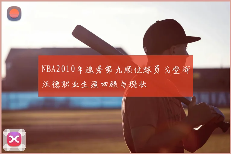 NBA2010年选秀第九顺位球员戈登海沃德职业生涯回顾与现状