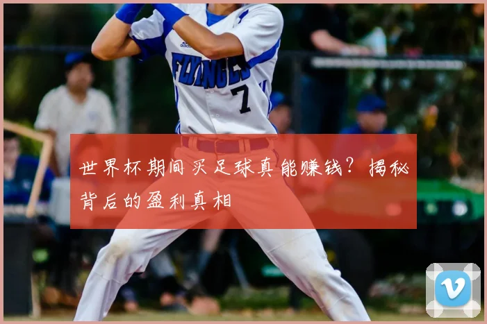 世界杯期间买足球真能赚钱?揭秘背后的盈利真相