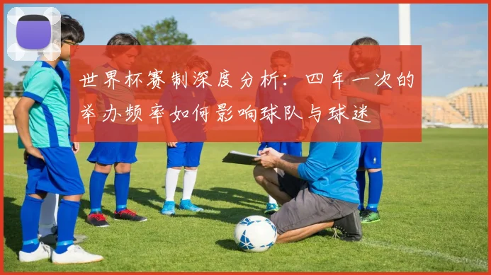 世界杯赛制深度分析：四年一次的举办频率如何影响球队与球迷