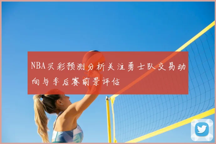 NBA买彩预测分析关注勇士队交易动向与季后赛前景评估