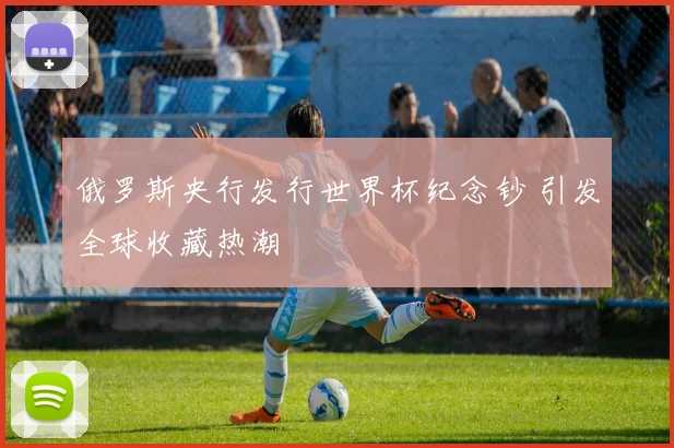俄罗斯央行发行世界杯纪念钞 引发全球收藏热潮