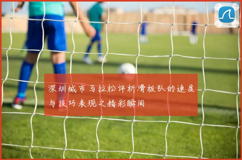 深圳城市马拉松评析滑板队的速度与技巧表现之精彩瞬间
