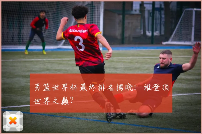 男篮世界杯最终排名揭晓:谁登顶世界之巅?