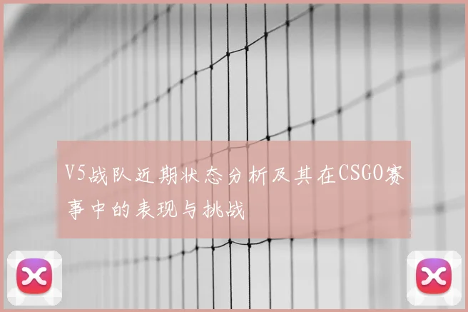 V5战队近期状态分析及其在CSGO赛事中的表现与挑战