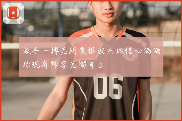 放手一搏无所畏惧波杰姆信心满满称现有阵容无懈可击