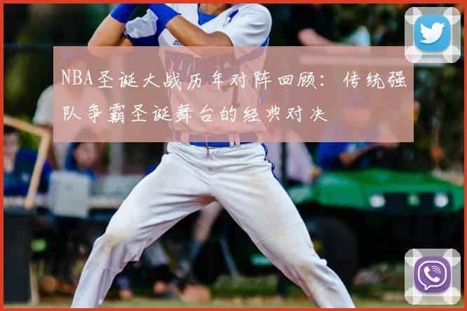 NBA圣诞大战历年对阵回顾：传统强队争霸圣诞舞台的经典对决