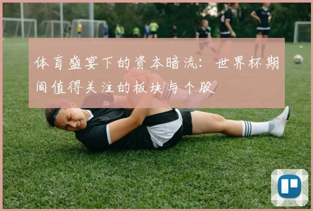 体育盛宴下的资本暗流：世界杯期间值得关注的板块与个股